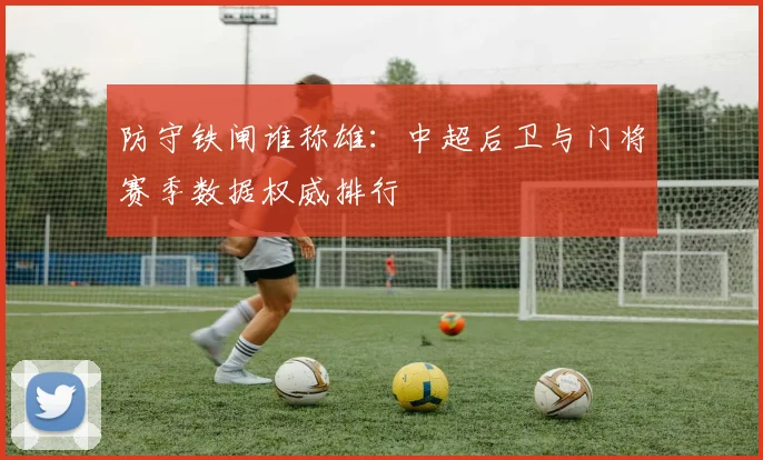防守铁闸谁称雄：中超后卫与门将赛季数据权威排行