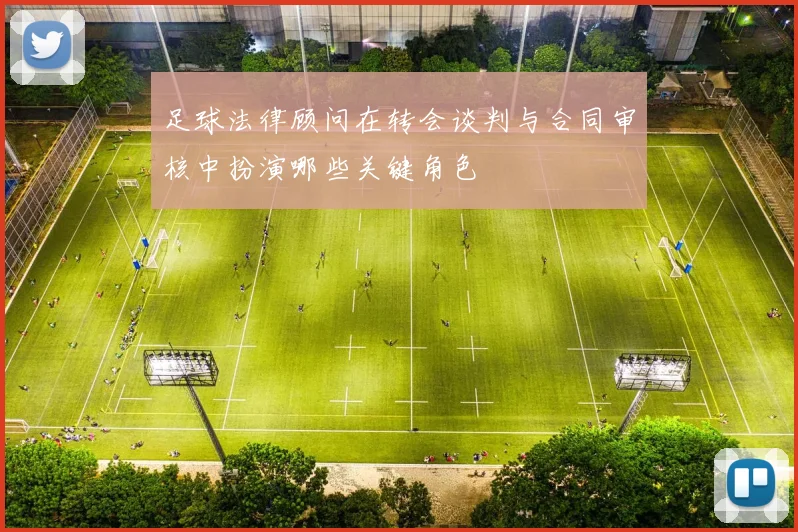 足球法律顾问在转会谈判与合同审核中扮演哪些关键角色