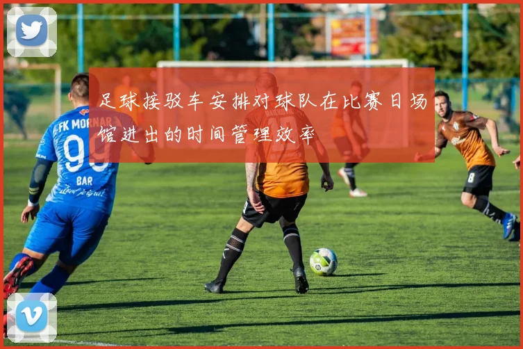 足球接驳车安排对球队在比赛日场馆进出的时间管理效率