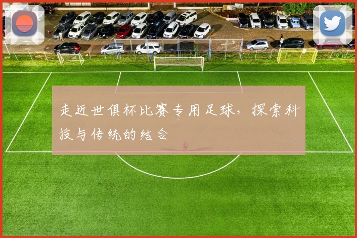 走近世俱杯比赛专用足球，探索科技与传统的结合