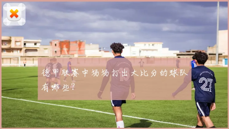 德甲联赛中场场打出大比分的球队有哪些？