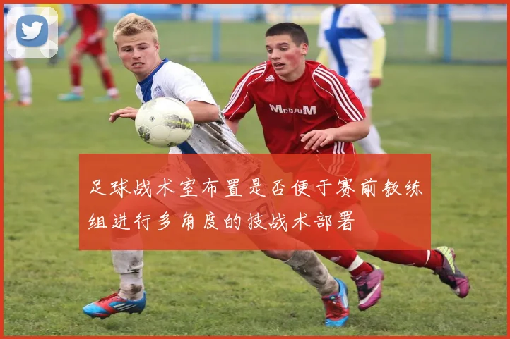 足球战术室布置是否便于赛前教练组进行多角度的技战术部署