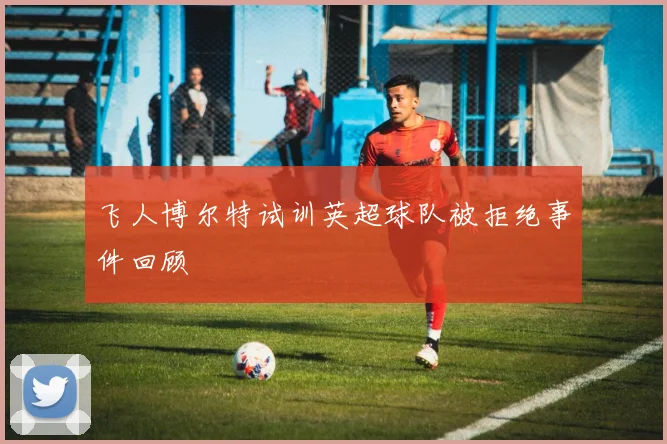 飞人博尔特试训英超球队被拒绝事件回顾