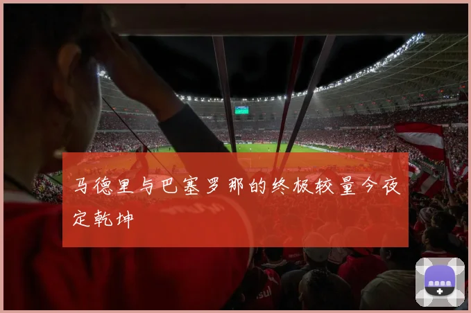 马德里与巴塞罗那的终极较量今夜定乾坤