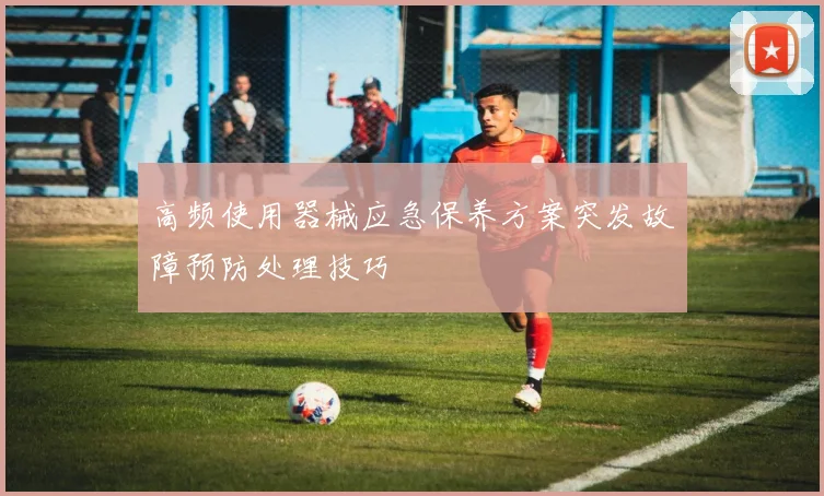 高频使用器械应急保养方案突发故障预防处理技巧