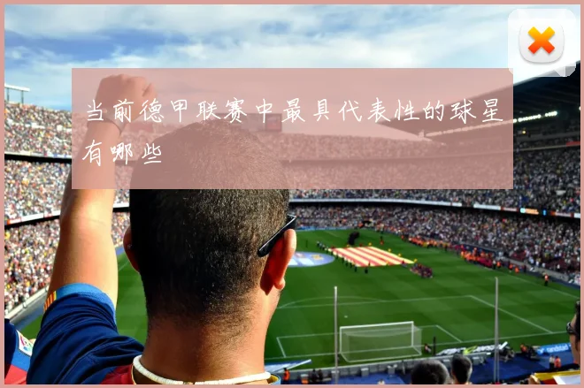 当前德甲联赛中最具代表性的球星有哪些