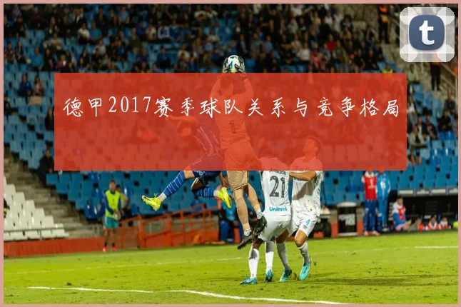 德甲2017赛季球队关系与竞争格局