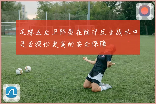 足球五后卫阵型在防守反击战术中是否提供更高的安全保障