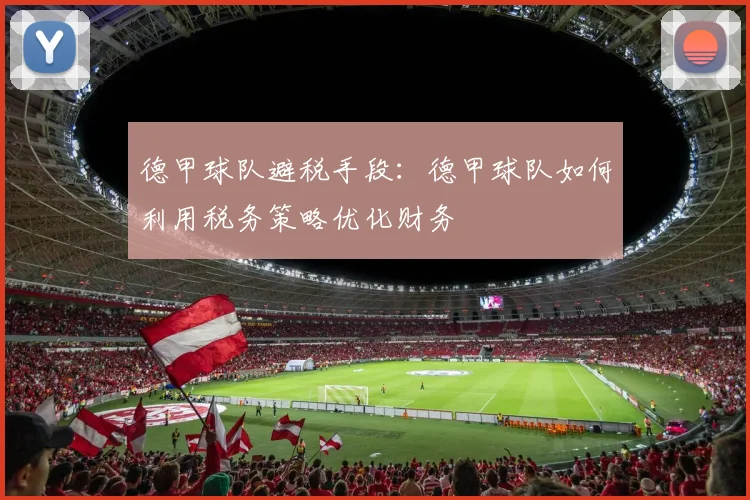 德甲球队避税手段：德甲球队如何利用税务策略优化财务